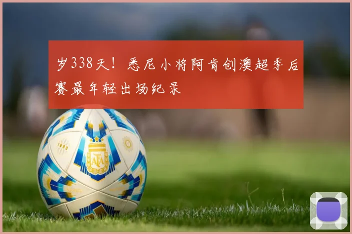 岁338天！悉尼小将阿肯创澳超季后赛最年轻出场纪录