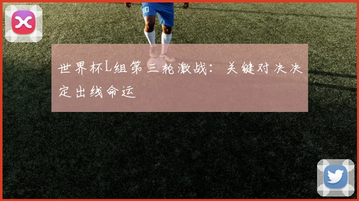 世界杯L组第三轮激战：关键对决决定出线命运