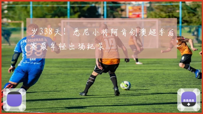 岁338天！悉尼小将阿肯创澳超季后赛最年轻出场纪录