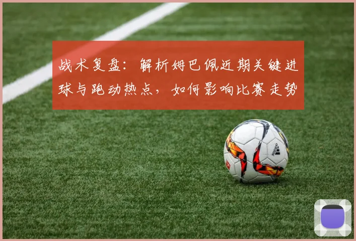 战术复盘：解析姆巴佩近期关键进球与跑动热点，如何影响比赛走势
