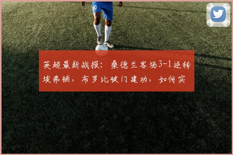 英超最新战报:桑德兰客场3-1逆转埃弗顿,布罗比破门建功,如何实现让一追三?