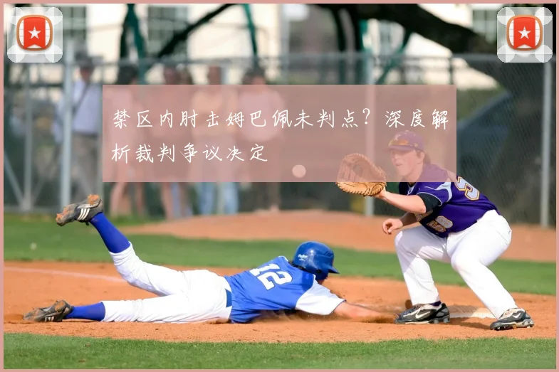 禁区内肘击姆巴佩未判点？深度解析裁判争议决定
