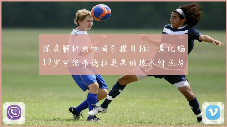 深度解析利物浦引援目标:莱比锡19岁中场韦德拉奥果的技术特点与未来潜力