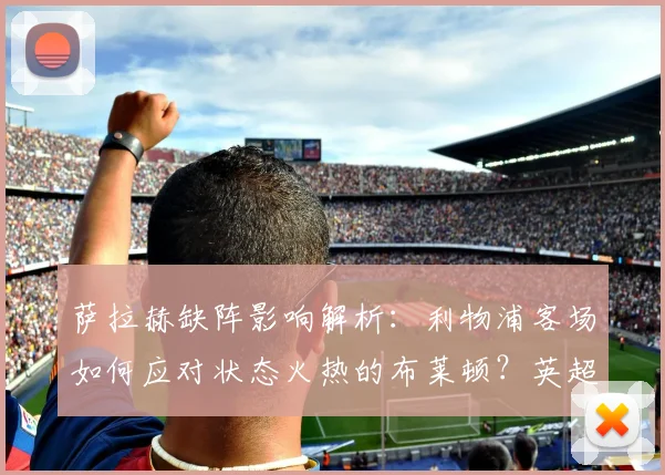 萨拉赫缺阵影响解析：利物浦客场如何应对状态火热的布莱顿？英超焦点战前瞻