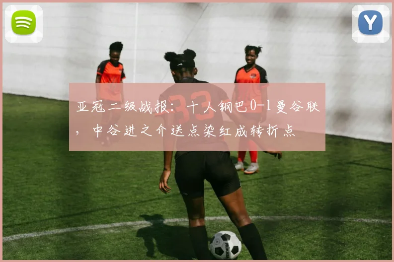 亚冠二级战报：十人钢巴0-1曼谷联，中谷进之介送点染红成转折点